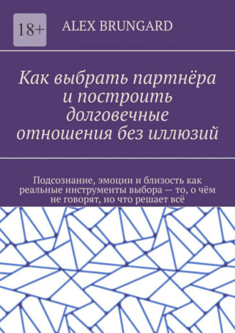 Как выбрать партнёра и построить долговечные отношения без иллюзий. Подсознание, эмоции и близость как реальные инструменты выбора – то, о чём не говорят, но что решает всё