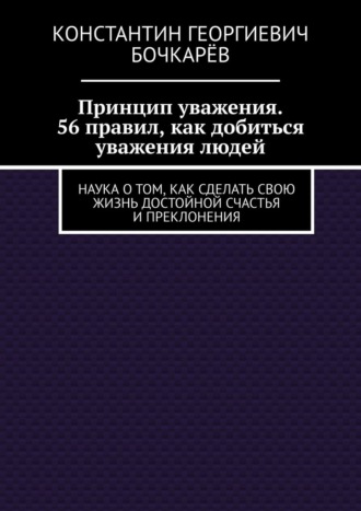 Принцип уважения. 56 правил, как добиться уважения людей. Наука о том, как сделать свою жизнь достойной счастья и преклонения
