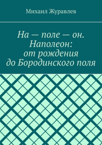 На – поле – он. Наполеон: от рождения до Бородинского поля