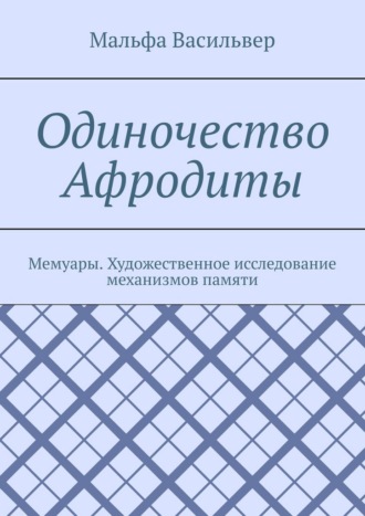 Одиночество Афродиты. Мемуары. Художественное исследование механизмов памяти