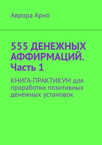555 денежных аффирмаций. Часть 1. Книга-практикум для проработки позитивных денежных установок