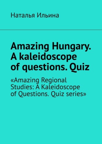 Amazing Hungary. A kaleidoscope of questions. Quiz. «Amazing Regional Studies: A Kaleidoscope of Questions. Quiz series»