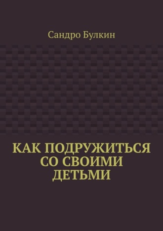 Как подружиться со своими детьми