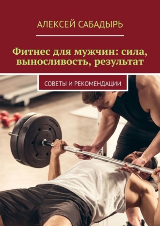 Фитнес для мужчин: сила, выносливость, результат. Советы и рекомендации