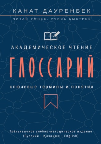 Академическое чтение. Ключевые термины и понятия: глоссарий. Трёхъязычное учебно-методическое издание (Русский • Қазақша • English)