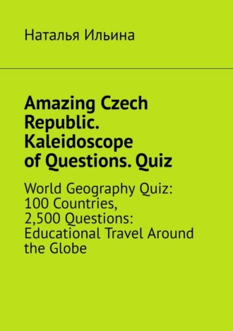 Amazing Czech Republic. Kaleidoscope of Questions. Quiz. World Geography Quiz: 100 Countries, 2,500 Questions: Educational Travel Around the Globe