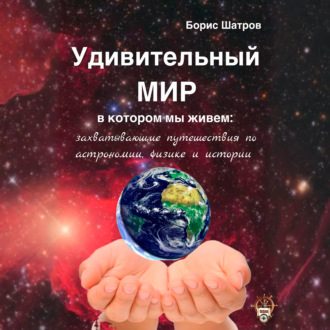 Удивительный мир, в котором мы живем: захватывающие путешествия по астрономии, физике и истории