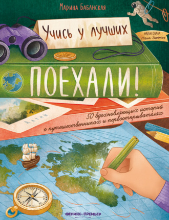 Поехали! 50 вдохновляющих историй о путешественниках и первооткрывателях