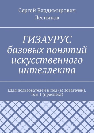 ГИЗАУРУС базовых понятий искусственного интеллекта. (Для пользователей и пол (ь) зователей). Том 1 (проспект)