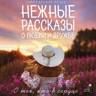 Нежные рассказы о любви и дружбе: о тех, кто в сердце. Современная проза