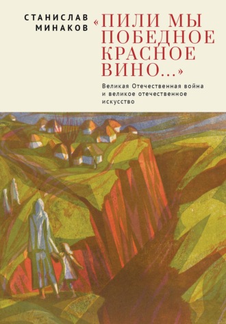 «Пили мы Победное красное вино…». Великая Отечественная война и великое отечественное искусство. Эссе и статьи XXI века