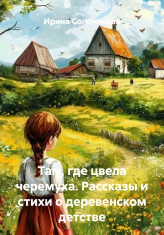 Там, где цвела черемуха. Рассказы и стихи о деревенском детстве