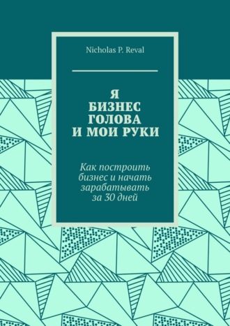 Я, бизнес, голова и мои руки. Как построить бизнес и начать зарабатывать за 30 дней