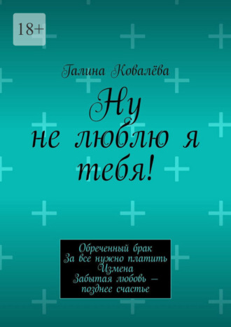 Ну не люблю я тебя! Обреченный брак. За все нужно платить. Измена. Забытая любовь – позднее счастье