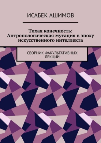 Тихая конечность: Антропологическая мутация в эпоху искусственного интеллекта. Сборник факультативных лекций