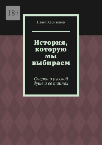 История, которую мы выбираем. Очерки о русской душе и её тайнах