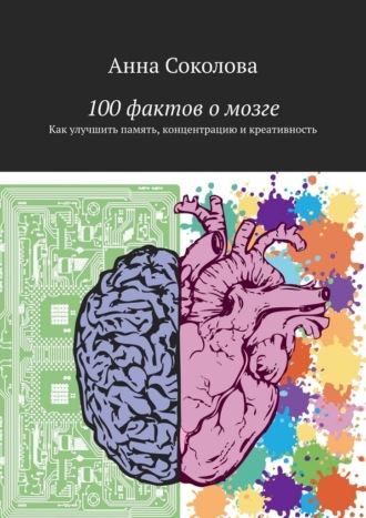 100 фактов о мозге. Как улучшить память, концентрацию и креативность