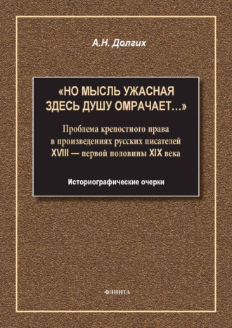 «Но мысль ужасная здесь душу омрачает…». Проблема крепостного права в произведениях русских писателей XVIII – первой половины XIX века. Историографические очерки