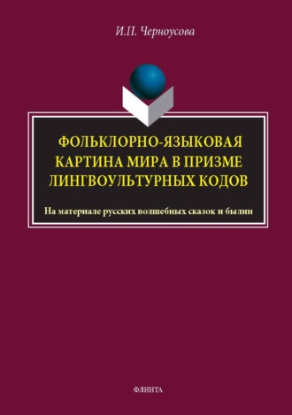 Фольклорно-языковая картина мира в призме лингвокультурных кодов. На материале русских волшебных сказок и былин. Монография
