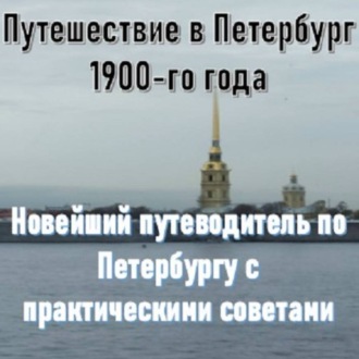 Путешествие в Петербург 1900-го года. Новейший путеводитель по Петербургу с практическими советами
