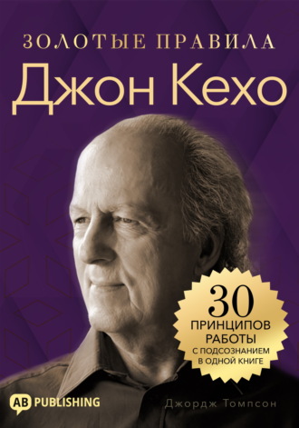 Джон Кехо. Золотые правила. 30 принципов работы с подсознанием в одной книге
