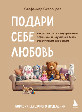 Подари себе любовь. Воркбук бережного исцеления. Как успокоить внутреннего ребенка и научиться быть счастливым взрослым