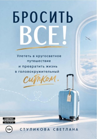 Бросить Всё! Улететь в кругосветное путешествие и превратить жизнь в головокружительный ситком