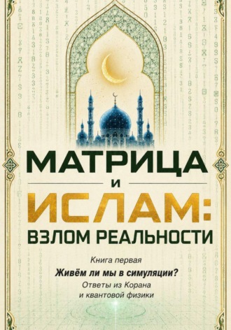 Матрица и Ислам: взлом реальности. Живём ли мы в симуляции? Книга первая Ответы из Корана и квантовой физики