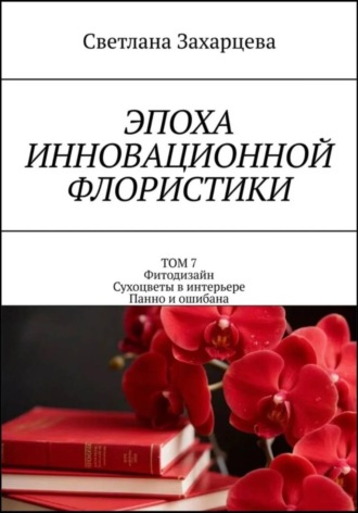 Том 7 «Фитодизайн. Сухоцветы в интерьере. Панно и ошибана» Эпоха инновационной флористики