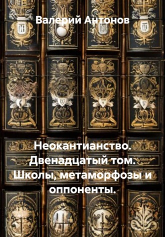 Неокантианство. Двенадцатый том. Школы, метаморфозы и оппоненты.
