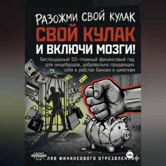 РАЗОЖМИ СВОЙ КУЛАК И ВКЛЮЧИ МОЗГИ! Беспощадный 50-главный финансовый гид для нищебродов, добровольно продающих себя в рабство банкам и шмоткам