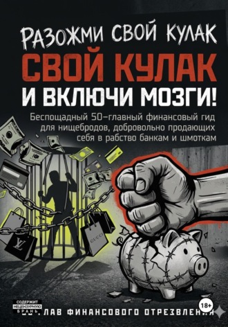 РАЗОЖМИ СВОЙ КУЛАК И ВКЛЮЧИ МОЗГИ! Беспощадный 50-главный финансовый гид для нищебродов, добровольно продающих себя в рабство банкам и шмоткам