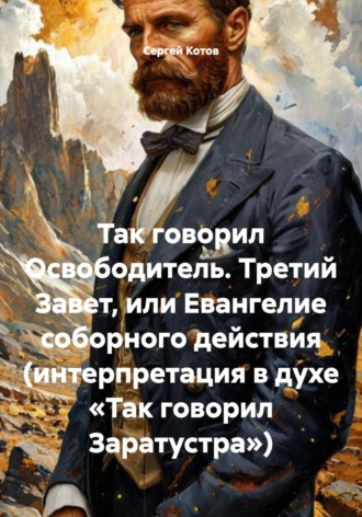 Так говорил Освободитель Третий Завет или Евангелие соборного действия. (интерпретация в духе «Так говорил Заратустра»)
