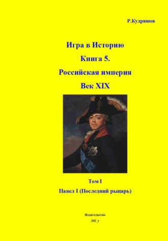 Игра в Историю Книга 5.Век XIX. Том I Павел I - рыцарь