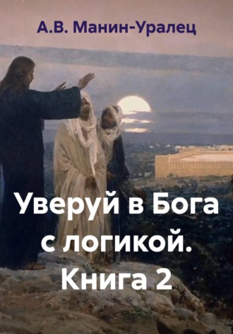 Уверуй в Бога с логикой. Книга 2