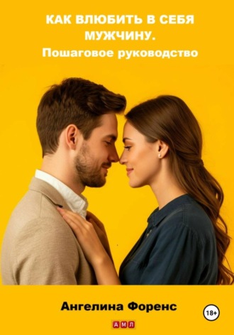 КАК ВЛЮБИТЬ В СЕБЯ МУЖЧИНУ. Пошаговое руководство. Ангелина Форенс