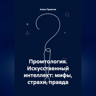 Промтология. Искусственный интеллект: мифы, страхи, правда