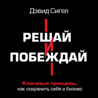 Решай и побеждай. Как принимать сильные решения, сохраняя себя и бизнес