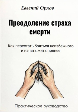 Преодоление страха смерти: Как перестать бояться неизбежного и начать жить полнее. Практическое руководство