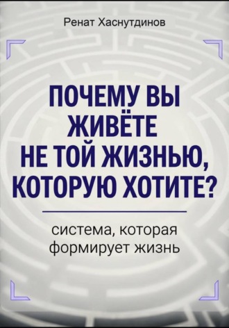Почему вы живете не той жизнью, которую хотите? Система, которая формирует Жизнь