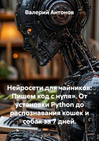 Нейросети для чайников: Пишем код с нуля». От установки Python до распознавания кошек и собак за 7 дней.