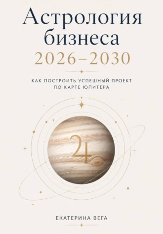 Астрология бизнеса. Как построить успешный проект по карте Юпитера (2026–2030)