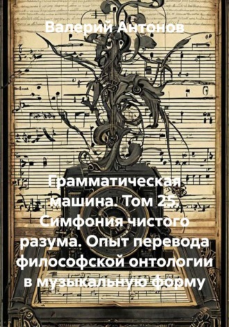 Грамматическая машина. Том 25. Симфония чистого разума. Опыт перевода философской онтологии в музыкальную форму