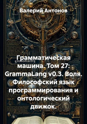 Грамматическая машина. Том 27: GrammaLang v0.3. Воля. Философский язык программирования и онтологический движок.