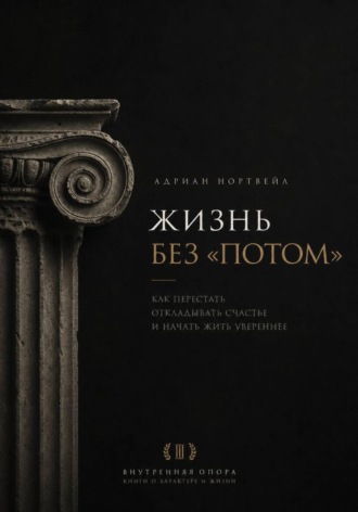 Жизнь без «потом». Как перестать откладывать счастье и начать жить увереннее