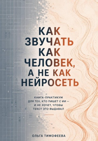 Как звучать как человек, а не как нейросеть. Книга-практикум для тех, кто пишет с ИИ — и не хочет, чтобы текст это выдавал