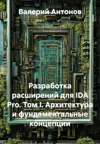 Разработка расширений для IDA Pro. Том I. Архитектура и фундаментальные концепции
