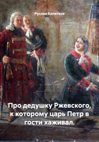 Про дедушку Ржевского, к которому царь Петр в гости хаживал.