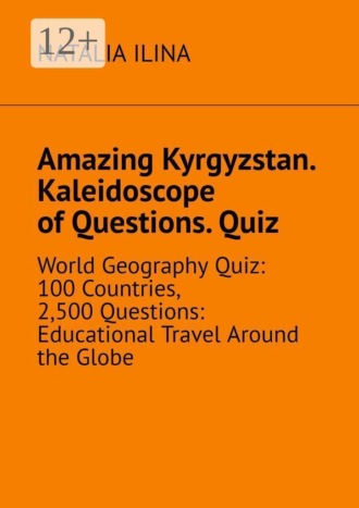 Amazing Kyrgyzstan. Kaleidoscope of Questions. Quiz. World Geography Quiz: 100 Countries, 2,500 Questions: Educational Travel Around the Globe