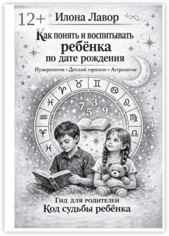 Как понять и воспитывать ребенка по дате рождения. Нумерология + Детский гороскоп + Астрология. Код судьбы ребенка. Гид для родителей